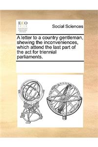 A Letter to a Country Gentleman, Shewing the Inconveniences, Which Attend the Last Part of the ACT for Triennial Parliaments.