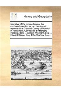 Narrative of the proceedings at the contested election for two members to represent the City and County of Norwich in Parliament. Candidates Sir Harbord Harbord, Bart. ... William Windham, Esq. ... Edward Bacon, Esq. John Thurlow, Esq ...