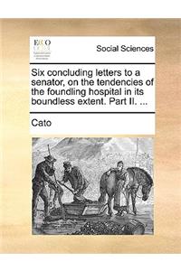 Six Concluding Letters to a Senator, on the Tendencies of the Foundling Hospital in Its Boundless Extent. Part II. ...