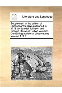 Supplement to the Edition of Shakspeare's Plays Published in 1778 by Samuel Johnson and George Steevens. in Two Volumes. Containing Additional Observations Volume 1 of 2