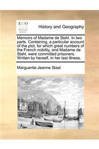 Memoirs of Madame de Stahl. in Two Parts. Containing, a Particular Account of the Plot, for Which Great Numbers of the French Nobility, and Madame de Stahl, Were Committed Prisoners. Written by Herself, in Her Last Illness.