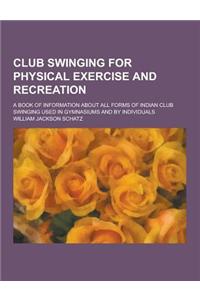 Club Swinging for Physical Exercise and Recreation; A Book of Information about All Forms of Indian Club Swinging Used in Gymnasiums and by Individual
