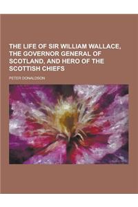 The Life of Sir William Wallace, the Governor General of Scotland, and Hero of the Scottish Chiefs