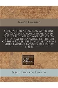 Shem 'Achar a Name, an After-One; Or, Onoma Kainon, a Name, a New One, in the Later-Day-Glory: Or, an Historical Declaration of the Life of Shem Acher, Especially as to Some More Eminent Passages of His Day (1681)