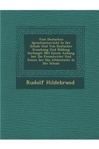 Vom Deutschen Sprachunterricht in Der Schule Und Von Deutscher Erziehung Und Bildung Berhaupt: Mit Einem Anhang Ber Die Fremdw Rter Und Einem Ber Das Altdeutsche in Der Schule