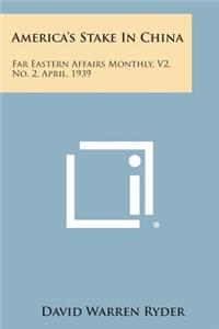 America's Stake in China: Far Eastern Affairs Monthly, V2, No. 2, April, 1939