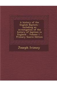 A History of the English Baptists: Including an Investigation of the History of Baptism in England .. Volume 1 - Primary Source Edition