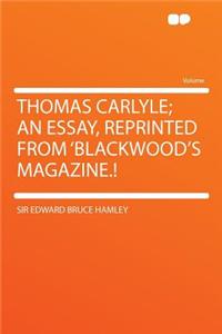 Thomas Carlyle; An Essay, Reprinted from 'blackwood's Magazine.!