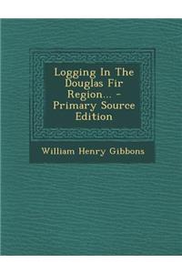Logging in the Douglas Fir Region... - Primary Source Edition