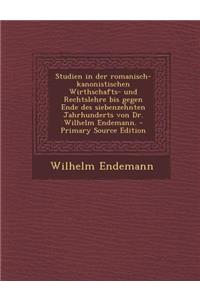 Studien in Der Romanisch-Kanonistischen Wirthschafts- Und Rechtslehre Bis Gegen Ende Des Siebenzehnten Jahrhunderts Von Dr. Wilhelm Endemann.