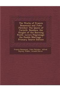 The Works of Francis Beaumont and John Fletcher: The Queen of Corinth. Bonduca. the Knight of the Burning Pestle. Lovers Pilgrimage. the Double Marria