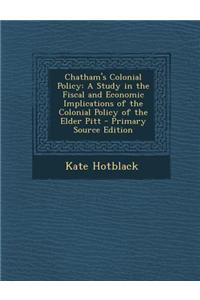 Chatham's Colonial Policy: A Study in the Fiscal and Economic Implications of the Colonial Policy of the Elder Pitt