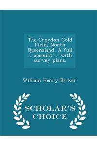 The Croydon Gold Field, North Queensland. a Full ... Account ... with Survey Plans. - Scholar's Choice Edition