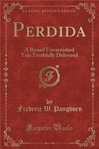 Perdida: A Round Unvarnished Tale Truthfully Delivered (Classic Reprint)