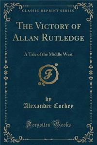 The Victory of Allan Rutledge: A Tale of the Middle West (Classic Reprint)