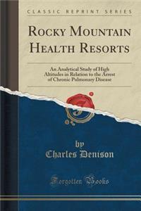 Rocky Mountain Health Resorts: An Analytical Study of High Altitudes in Relation to the Arrest of Chronic Pulmonary Disease (Classic Reprint): An Analytical Study of High Altitudes in Relation to the Arrest of Chronic Pulmonary Disease (Classic Reprint)