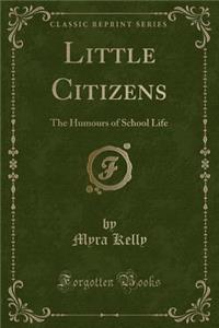 Little Citizens: The Humours of School Life (Classic Reprint)