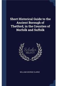 Short Historical Guide to the Ancient Borough of Thetford, in the Counties of Norfolk and Suffolk