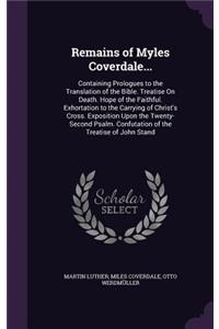 Remains of Myles Coverdale...: Containing Prologues to the Translation of the Bible. Treatise on Death. Hope of the Faithful. Exhortation to the Carrying of Christ's Cross. Exposi