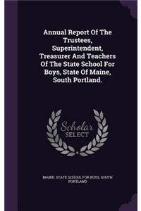 Annual Report of the Trustees, Superintendent, Treasurer and Teachers of the State School for Boys, State of Maine, South Portland.