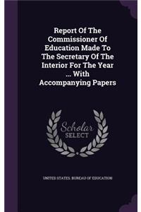 Report of the Commissioner of Education Made to the Secretary of the Interior for the Year ... with Accompanying Papers