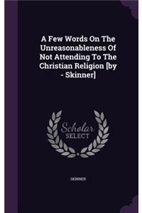 Few Words On The Unreasonableness Of Not Attending To The Christian Religion [by - Skinner]