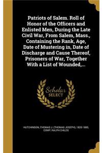 Patriots of Salem. Roll of Honor of the Officers and Enlisted Men, During the Late Civil War, From Salem, Mass., Containing the Rank, Age, Date of Mustering in, Date of Discharge and Cause Thereof, Prisoners of War, Together With a List of Wounded,