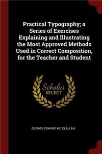 Practical Typography; A Series of Exercises Explaining and Illustrating the Most Approved Methods Used in Correct Composition, for the Teacher and Student