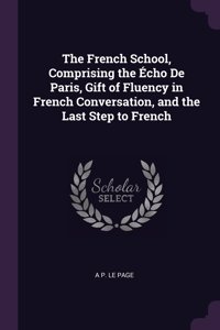 The French School, Comprising the Écho De Paris, Gift of Fluency in French Conversation, and the Last Step to French