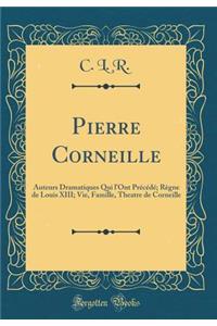 Pierre Corneille: Auteurs Dramatiques Qui l'Ont Prï¿½cï¿½dï¿½; Rï¿½gne de Louis XIII; Vie, Famille, Theatre de Corneille (Classic Reprint)