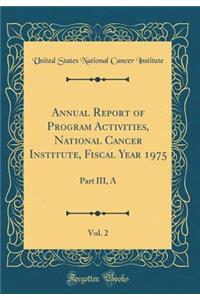 Annual Report of Program Activities, National Cancer Institute, Fiscal Year 1975, Vol. 2: Part III, a (Classic Reprint)