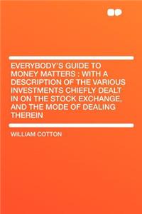 Everybody's Guide to Money Matters: With a Description of the Various Investments Chiefly Dealt in on the Stock Exchange, and the Mode of Dealing Therein
