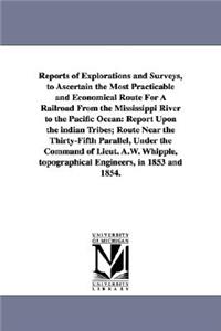 Reports of Explorations and Surveys, to Ascertain the Most Practicable and Economical Route for a Railroad from the Mississippi River to the Pacific O