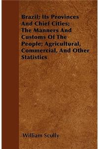 Brazil; Its Provinces And Chief Cities; The Manners And Customs Of The People; Agricultural, Commercial, And Other Statistics