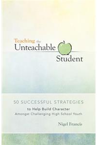 Teaching the Unteachable Student: 50 Successful Strategies to Help Build Character Amongst Challenging High School Youth