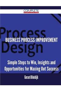 Business Process Improvement - Simple Steps to Win, Insights and Opportunities for Maxing Out Success
