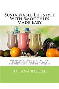 Sustainable Lifestyle with Smoothies Made Easy: The Healthy, Quick & Easy Way of Integrating Slimming & Scrumptious Smoothies Recipes Into Your Lifest