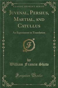 Juvenal, Persius, Martial, and Catullus: An Experiment in Translation (Classic Reprint)
