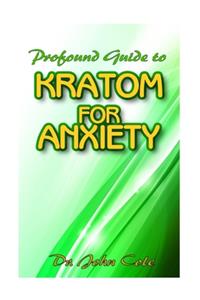 Profound Guide To Kratom for Anxiety: A True Guide To Kratom and how it can be used to cure your anxiety! The natural remedy that cures anxiety!