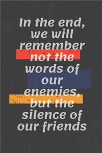 In the end, we will remember not the words of our enemies, but the silence of our friends
