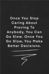 Once You Stop Caring About Proving To Anybody, You Can Go Slow. Once You Go Slow, You Make Better Decisions.