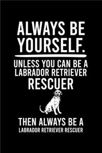 Always Be Yourself.Unless You Can Be Labrador Retriever Rescuer Then Always Be a Labrador Retriever Rescuer
