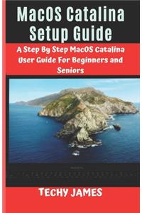 MacOS CATALINA SETUP GUIDE: A STEP BY STEP MacOS CATALINA USERS GUIDE FOR BEGINNERS AND SENIORS