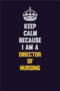Keep Calm Because I Am A Director of Nursing