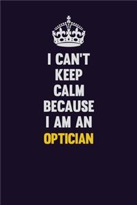 I can't Keep Calm Because I Am An Optician