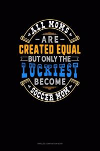 All Moms Are Created Equal But Only The Luckiest Become Soccer Mom