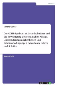 ADHS-Syndrom im Grundschulalter und die Bewältigung des schulischen Alltags. Unterstützungsmöglichkeiten und Rahmenbedingungen betroffener Lehrer und Schüler