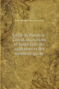 Siecle de Pierre-le-Grand, ou, Actions et hauts faits des capitaines et des ministres qui se .