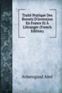 Traite Pratique Des Brevets D'invention En France Et A L'etranger (French Edition)