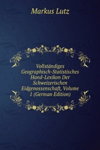 Vollstandiges Geographisch-Statistisches Hand-Lexikon Der Schweizerischen Eidgenossenschaft, Volume 1 (German Edition)
